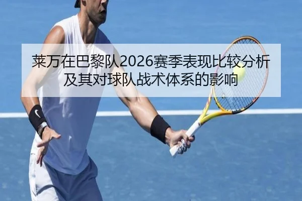 莱万在巴黎队2026赛季表现比较分析及其对球队战术体系的影响