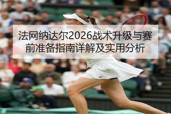 法网纳达尔2026战术升级与赛前准备指南详解及实用分析