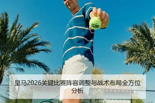 皇马2026关键比赛阵容调整与战术布局全方位分析