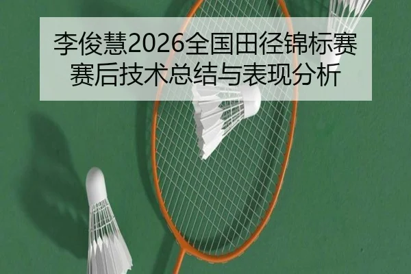 李俊慧2026全国田径锦标赛赛后技术总结与表现分析