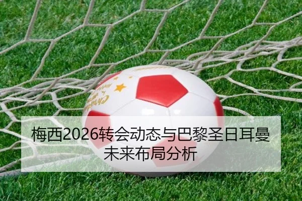 梅西2026转会动态与巴黎圣日耳曼未来布局分析