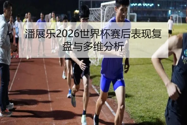 潘展乐2026世界杯赛后表现复盘与多维分析