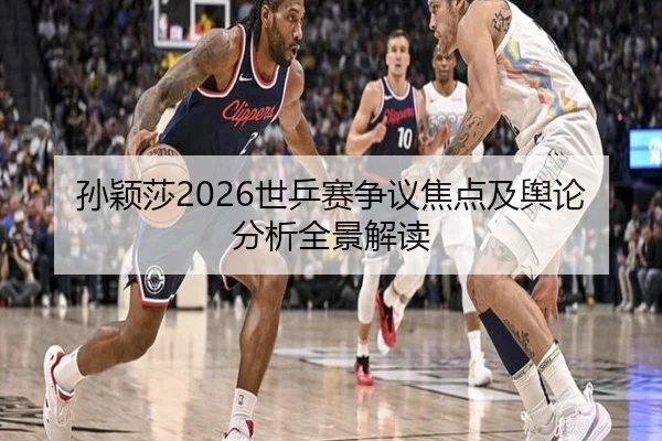 孙颖莎2026世乒赛争议焦点及舆论分析全景解读