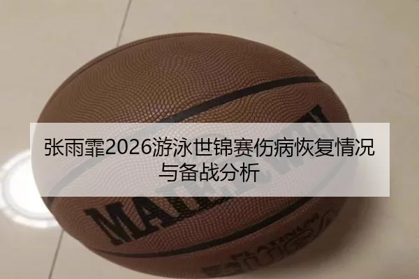 张雨霏2026游泳世锦赛伤病恢复情况与备战分析