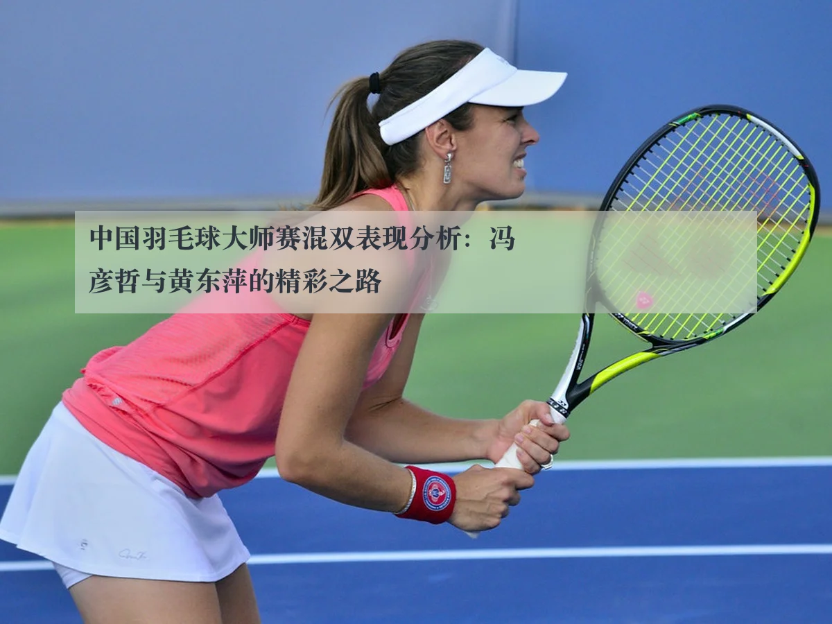 中国羽毛球大师赛混双表现分析:冯彦哲与黄东萍的精彩之路